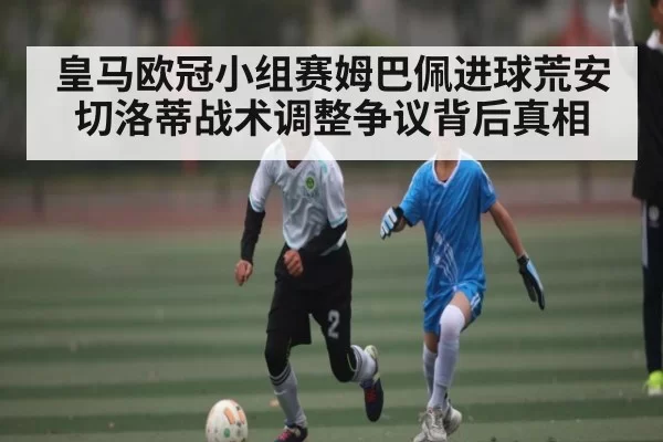 皇马欧冠小组赛姆巴佩进球荒安切洛蒂战术调整争议背后真相